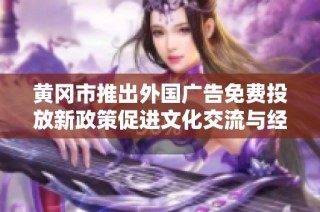 黄冈市推出外国广告免费投放新政策促进文化交流与经济发展