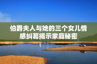 伯爵夫人与她的三个女儿情感纠葛揭示家庭秘密