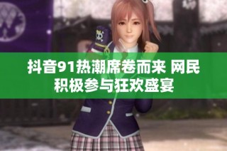 抖音91热潮席卷而来 网民积极参与狂欢盛宴