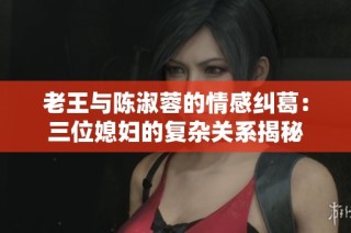 老王与陈淑蓉的情感纠葛：三位媳妇的复杂关系揭秘