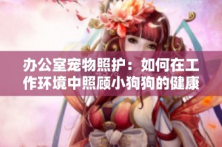 办公室宠物照护：如何在工作环境中照顾小狗狗的健康与舒适
