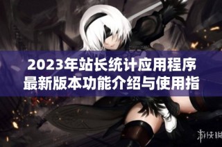 2023年站长统计应用程序最新版本功能介绍与使用指南