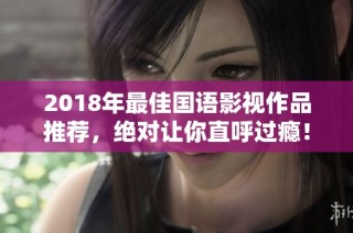 2018年最佳国语影视作品推荐，绝对让你直呼过瘾！