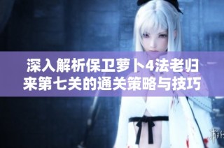深入解析保卫萝卜4法老归来第七关的通关策略与技巧宝典