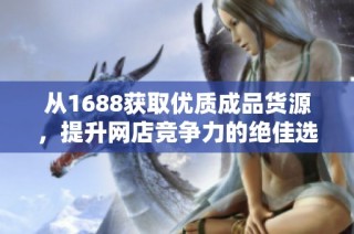 从1688获取优质成品货源，提升网店竞争力的绝佳选择