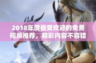 2018年度最受欢迎的免费视频推荐，精彩内容不容错过