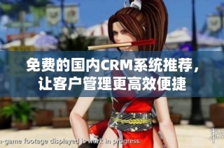 免费的国内CRM系统推荐，让客户管理更高效便捷
