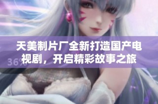 天美制片厂全新打造国产电视剧，开启精彩故事之旅