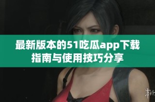 最新版本的51吃瓜app下载指南与使用技巧分享