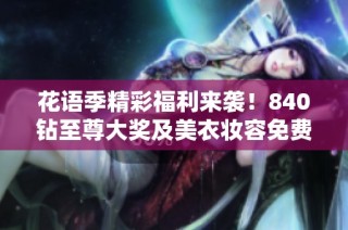 花语季精彩福利来袭！840钻至尊大奖及美衣妆容免费送给你