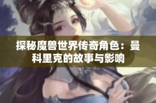 探秘魔兽世界传奇角色：曼科里克的故事与影响