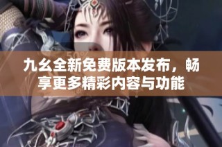 九幺全新免费版本发布，畅享更多精彩内容与功能