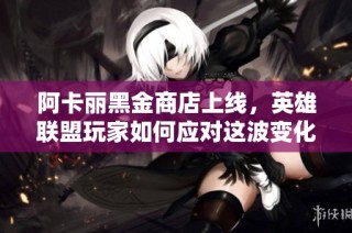 阿卡丽黑金商店上线，英雄联盟玩家如何应对这波变化