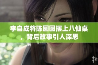 李自成将陈圆圆摆上八仙桌，背后故事引人深思