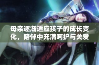 母亲逐渐适应孩子的成长变化，陪伴中充满呵护与关爱