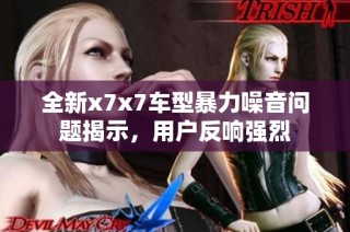 全新x7x7车型暴力噪音问题揭示，用户反响强烈