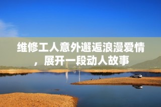维修工人意外邂逅浪漫爱情，展开一段动人故事