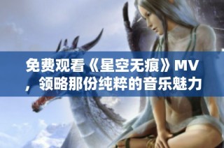 免费观看《星空无痕》MV，领略那份纯粹的音乐魅力