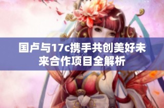 国卢与17c携手共创美好未来合作项目全解析