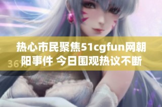 热心市民聚焦51cgfun网朝阳事件 今日围观热议不断