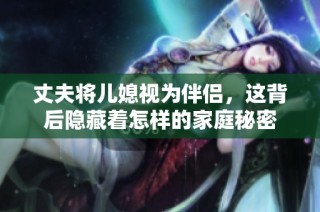 丈夫将儿媳视为伴侣，这背后隐藏着怎样的家庭秘密