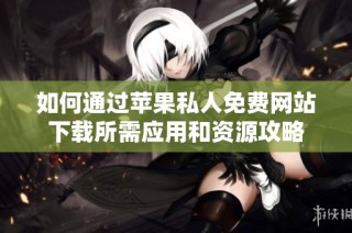 如何通过苹果私人免费网站下载所需应用和资源攻略