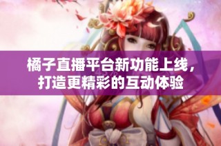 橘子直播平台新功能上线，打造更精彩的互动体验