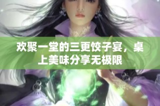 欢聚一堂的三更饺子宴，桌上美味分享无极限
