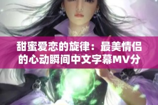 甜蜜爱恋的旋律：最美情侣的心动瞬间中文字幕MV分享
