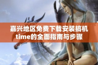 嘉兴地区免费下载安装搞机time的全面指南与步骤