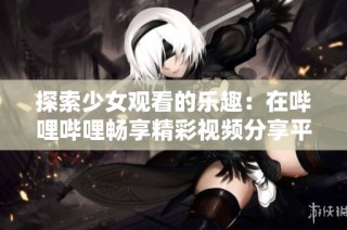 探索少女观看的乐趣：在哔哩哔哩畅享精彩视频分享平台