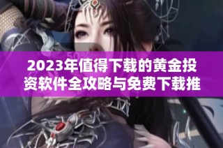 2023年值得下载的黄金投资软件全攻略与免费下载推荐
