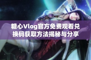 糖心Vlog官方免费观看兑换码获取方法揭秘与分享