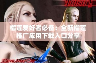 榴莲爱好者必备：全新榴莲推广应用下载入口分享