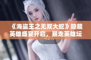 《海盗王之无双大蛇》隐藏英雄盛宴开启，暴走英雄坛狂欢即将来临！