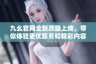 九幺官网全新改版上线，带你体验更优服务和精彩内容