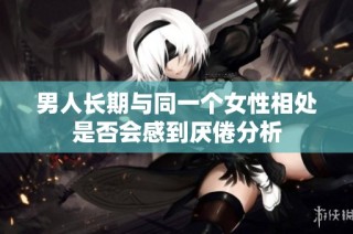 男人长期与同一个女性相处是否会感到厌倦分析