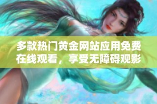 多款热门黄金网站应用免费在线观看，享受无障碍观影体验