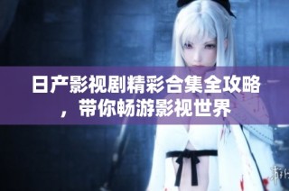 日产影视剧精彩合集全攻略，带你畅游影视世界