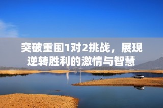 突破重围1对2挑战，展现逆转胜利的激情与智慧