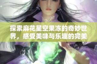 探索麻花星空果冻的奇妙世界，感受美味与乐趣的完美结合