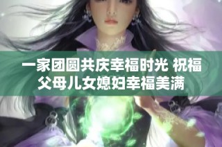 一家团圆共庆幸福时光 祝福父母儿女媳妇幸福美满