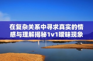 在复杂关系中寻求真实的情感与理解揭秘1v1暧昧现象