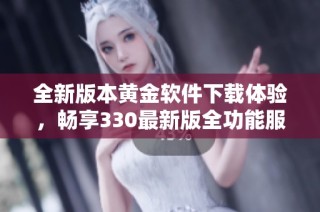 全新版本黄金软件下载体验，畅享330最新版全功能服务