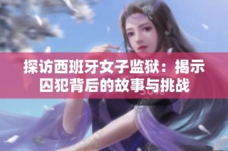探访西班牙女子监狱：揭示囚犯背后的故事与挑战