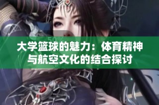 大学篮球的魅力：体育精神与航空文化的结合探讨