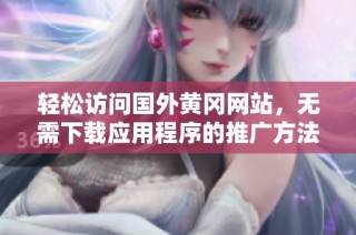 轻松访问国外黄冈网站，无需下载应用程序的推广方法
