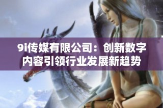 9i传媒有限公司：创新数字内容引领行业发展新趋势