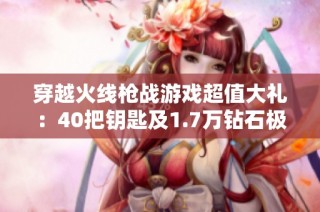 穿越火线枪战游戏超值大礼：40把钥匙及1.7万钻石极速发货！