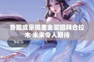 鲁能或豪掷重金买回拜合拉木 未来令人期待